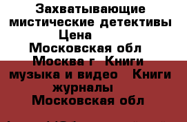 Захватывающие мистические детективы › Цена ­ 100 - Московская обл., Москва г. Книги, музыка и видео » Книги, журналы   . Московская обл.